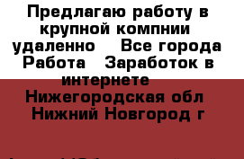 Предлагаю работу в крупной компнии (удаленно) - Все города Работа » Заработок в интернете   . Нижегородская обл.,Нижний Новгород г.